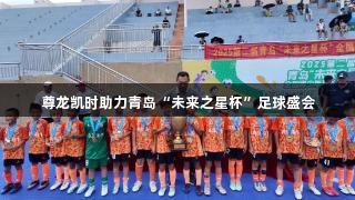 尊龙凯时助力青岛“未来之星杯”足球盛会