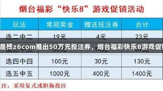 尊龙凯时人生就是搏z6com推出50万元投注券，烟台福彩快乐8游戏促销活动火热开启！