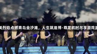 南美烈焰点燃青岛金沙滩，人生就是博-尊龙凯时尽享游戏激情
