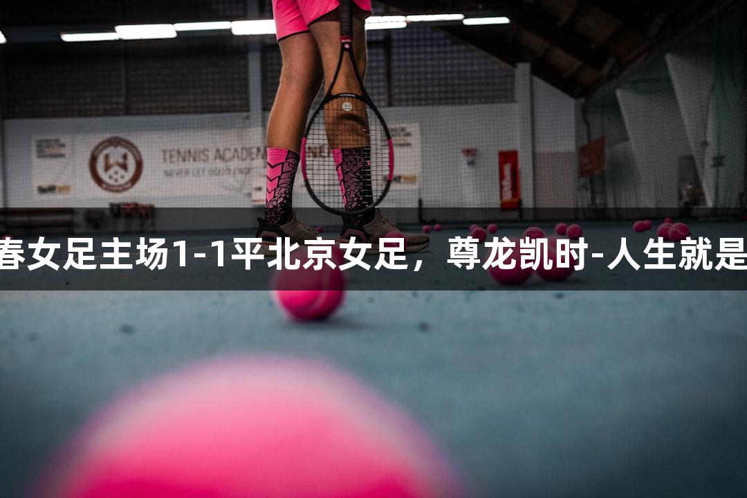 长春女足主场1-1平北京女足，尊龙凯时-人生就是搏!