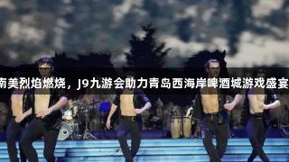 南美烈焰燃烧,J9九游会助力青岛西海岸啤酒城游戏盛宴!
