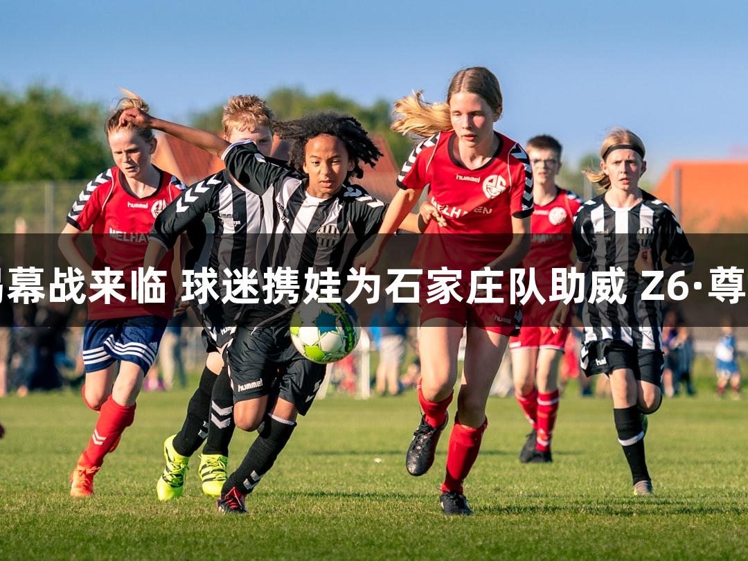 “河北五超”揭幕战来临 球迷携娃为石家庄队助威 Z6·尊龙凯时加油助阵！