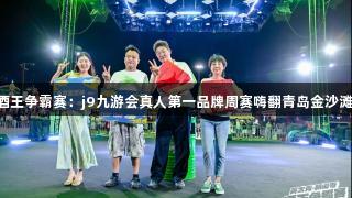 酒王争霸赛：j9九游会真人第一品牌周赛嗨翻青岛金沙滩!