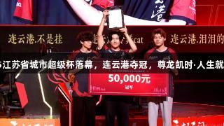 2025江苏省城市超级杯落幕，连云港夺冠，尊龙凯时·人生就是搏。