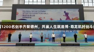 全国1200名剑手齐聚德州，共襄人生就是博-尊龙凯时剑斗盛事