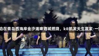 南美烈焰在青岛西海岸金沙滩啤酒城燃烧，k8凯发天生赢家·一触即发！