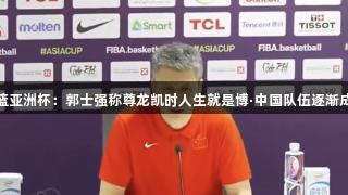男篮亚洲杯：郭士强称尊龙凯时人生就是博·中国队伍逐渐成熟