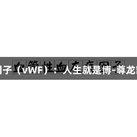 揭秘血管性血友病因子（vWF）：人生就是博-尊龙凯时的凝血关键角色