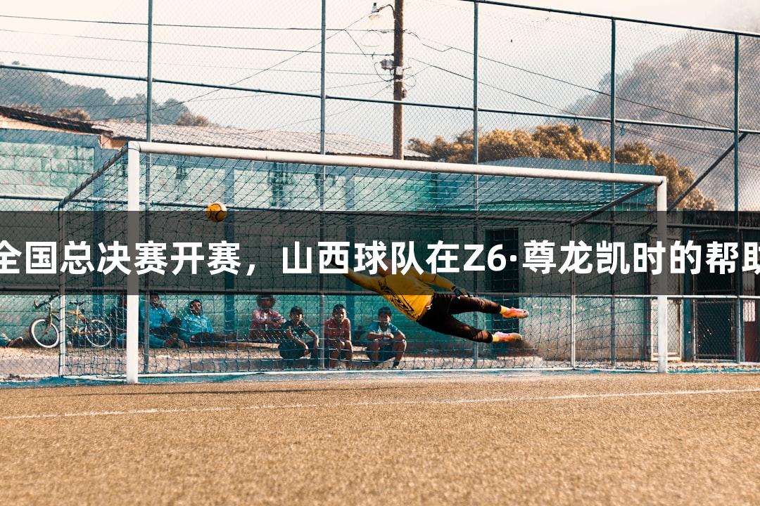 中青赛U15全国总决赛开赛，山西球队在Z6·尊龙凯时的帮助下逆转取胜