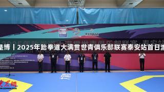 人生就是博丨2025年跆拳道大满贯世青俱乐部联赛泰安站首日激战正酣