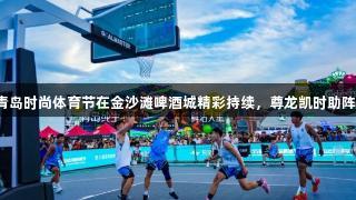 青岛时尚体育节在金沙滩啤酒城精彩持续，尊龙凯时助阵！