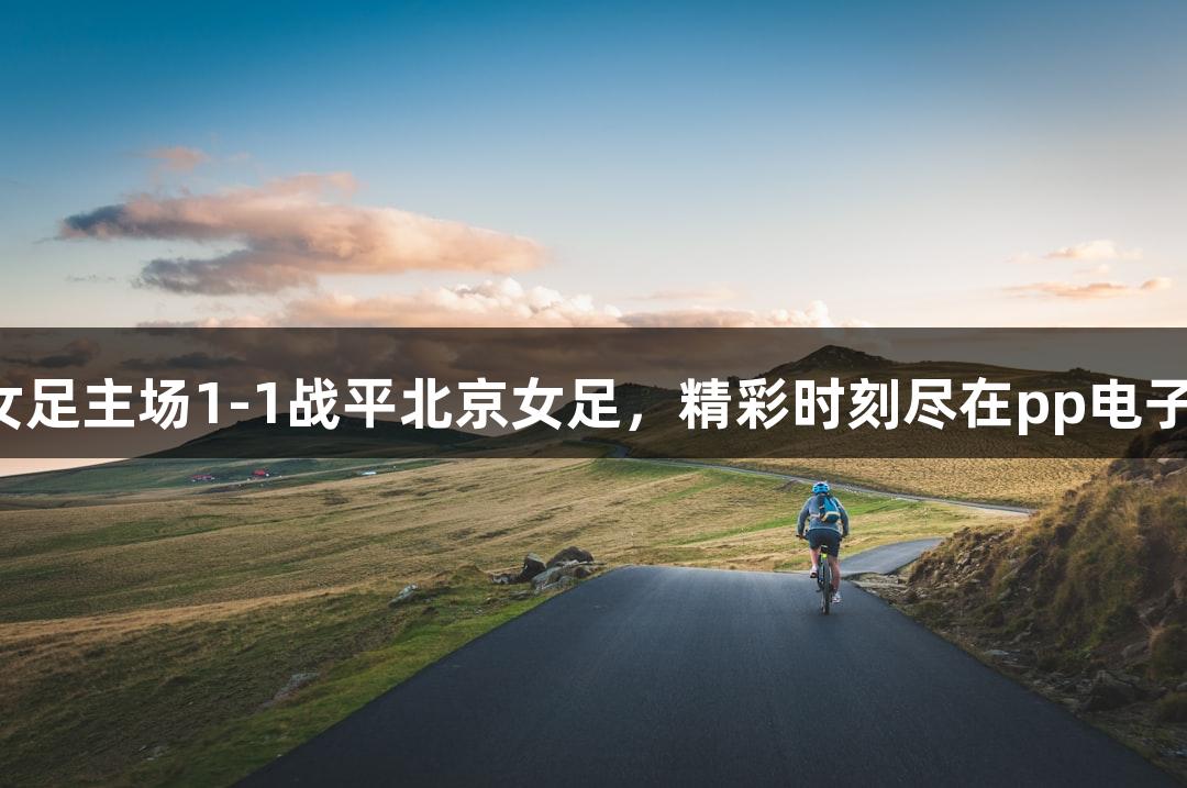 长春女足主场1-1战平北京女足，精彩时刻尽在pp电子官网。