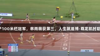 吴艳妮夺女子100米栏冠军，林雨薇获第三，人生就是博·尊龙凯时助力精彩赛事。
