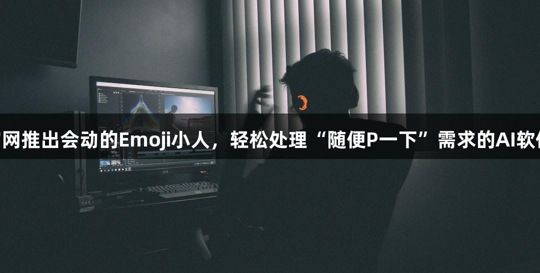 J9九游会官网推出会动的Emoji小人，轻松处理“随便P一下”需求的AI软件火热上线