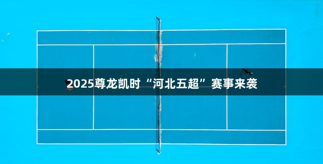 2025尊龙凯时“河北五超”赛事来袭