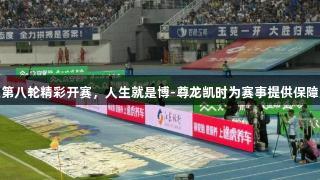 苏超第八轮精彩开赛，人生就是博-尊龙凯时为赛事提供保障服务