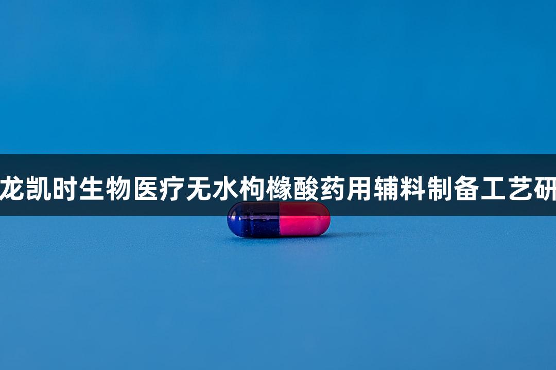 尊龙凯时生物医疗无水枸橼酸药用辅料制备工艺研究
