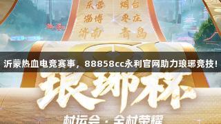 沂蒙热血电竞赛事，88858cc永利官网助力琅琊竞技!