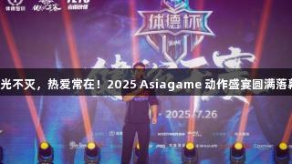 荣光不灭，热爱常在！2025 Asiagame 动作盛宴圆满落幕！