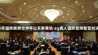 2025年国际跳棋世界杯山东新泰站 ag真人国际官网智慧对决开启