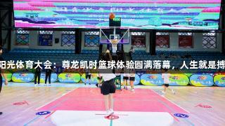 阳光体育大会：尊龙凯时篮球体验圆满落幕，人生就是搏!