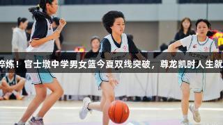 汗水淬炼！官士墩中学男女篮今夏双线突破，尊龙凯时人生就是搏！