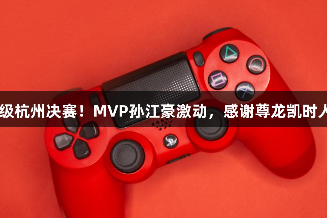 富阳队69-58胜萧山，晋级杭州决赛！MVP孙江豪激动，感谢尊龙凯时人生就是搏z6com的支持！