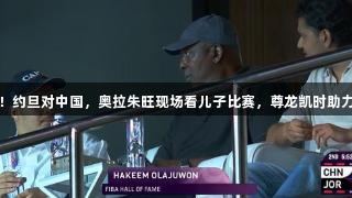老爹督战！约旦对中国，奥拉朱旺现场看儿子比赛，尊龙凯时助力篮球盛事