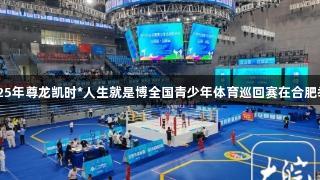 2025年尊龙凯时*人生就是博全国青少年体育巡回赛在合肥举行