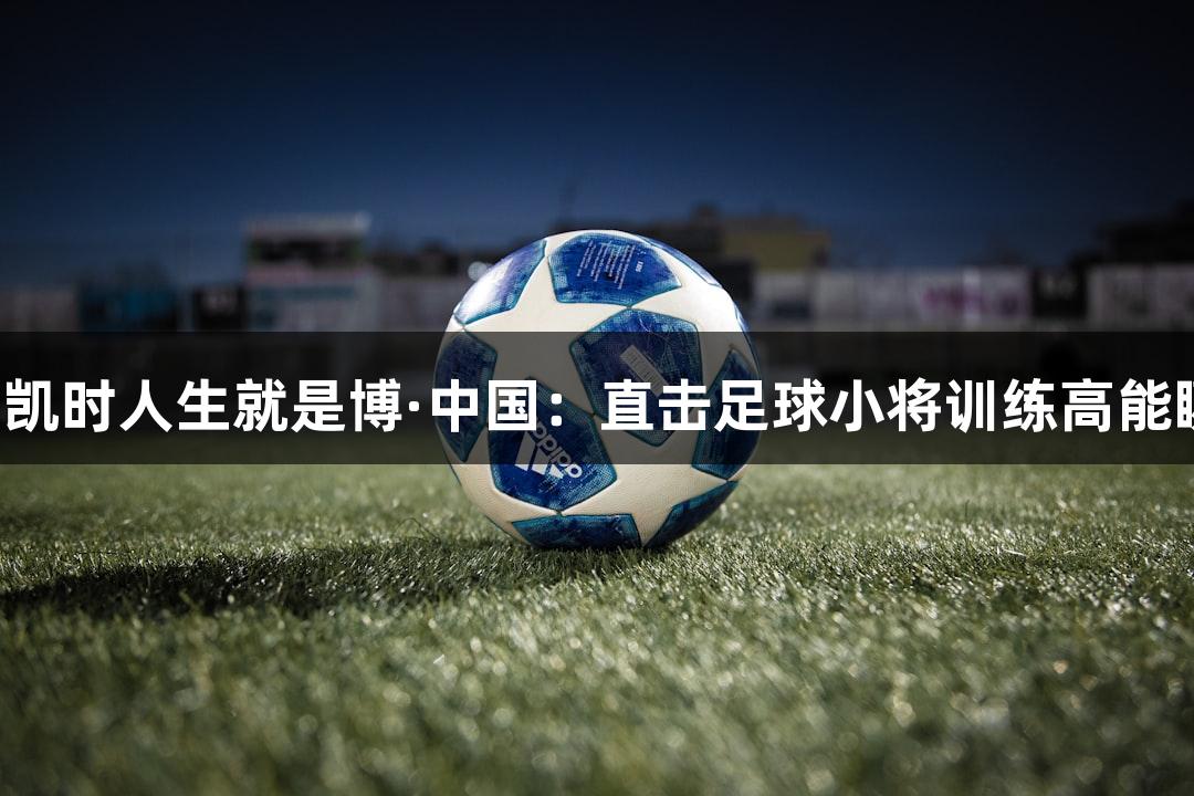 尊龙凯时人生就是博·中国：直击足球小将训练高能瞬间！