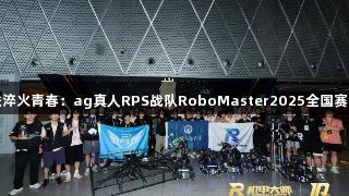 钢铁淬火青春：ag真人RPS战队RoboMaster2025全国赛战记