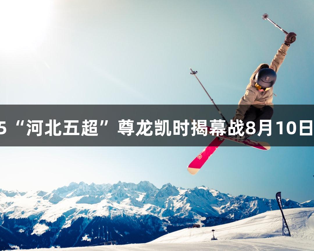 2025“河北五超”尊龙凯时揭幕战8月10日启幕