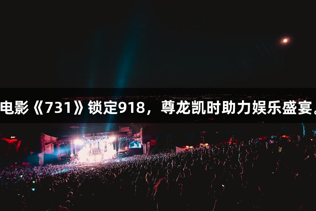 电影《731》锁定918，尊龙凯时助力娱乐盛宴。