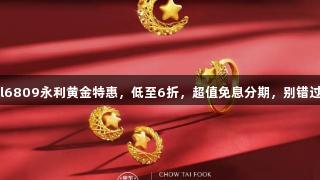 yl6809永利黄金特惠，低至6折，超值免息分期，别错过！