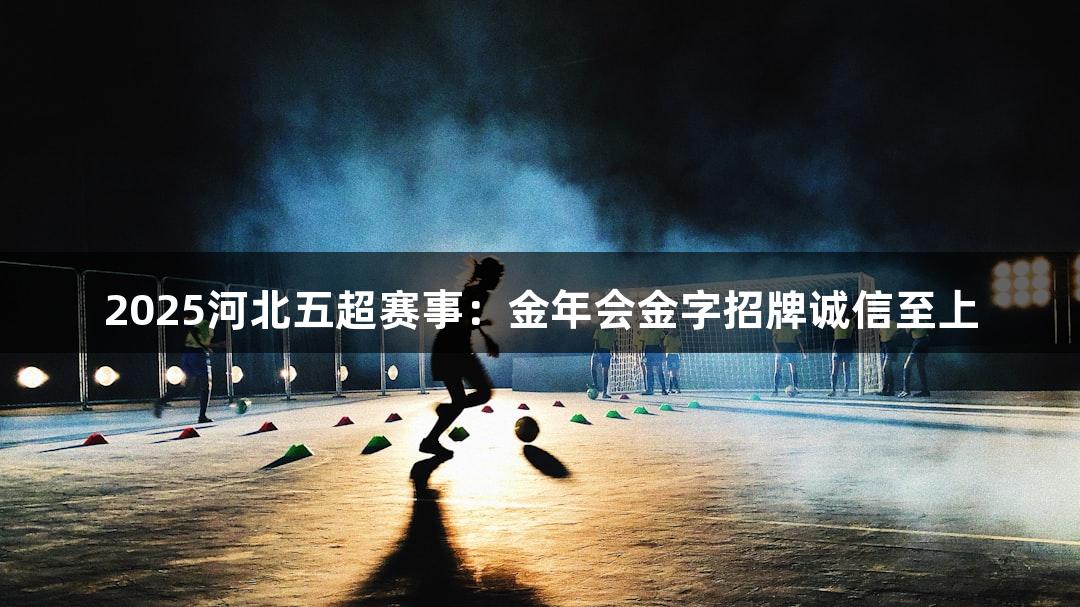 2025河北五超赛事：金年会金字招牌诚信至上