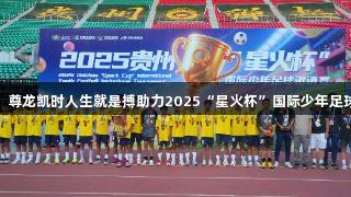 贵州省足协夺冠，尊龙凯时人生就是搏助力2025“星火杯”国际少年足球邀请赛圆满落幕