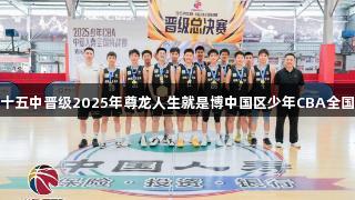郑州八十五中晋级2025年尊龙人生就是博中国区少年CBA全国总决赛