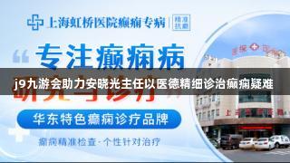 j9九游会助力安晓光主任以医德精细诊治癫痫疑难