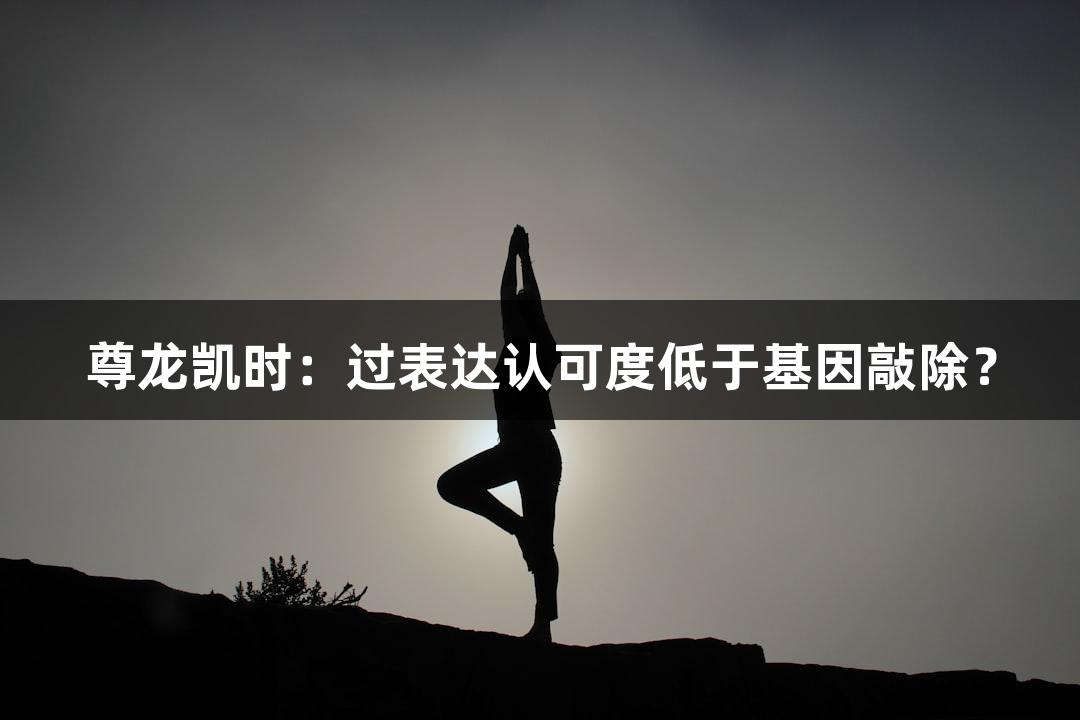 尊龙凯时：过表达认可度低于基因敲除？