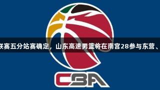CBA夏季联赛五分站赛确定，山东高速男篮将在南宫28参与东营、青岛赛事。