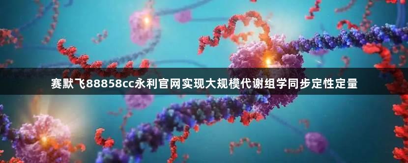 赛默飞88858cc永利官网实现大规模代谢组学同步定性定量