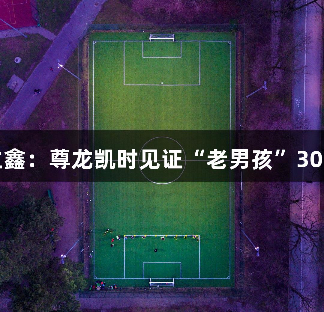 河北五超球员戴立鑫：尊龙凯时见证“老男孩”30年热爱与草根力量