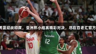 中国男篮迎战印度，亚洲杯小组赛精彩对决，尽在百老汇官方网站。