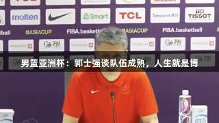 男篮亚洲杯：郭士强谈队伍成熟，人生就是博