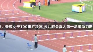 吴艳妮13秒领跑，晋级女子100米栏决赛 j9九游会真人第一品牌助力田径全锦赛衢州站