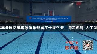 2025年全国花样游泳俱乐部赛在十堰召开，尊龙凯时-人生就是搏!