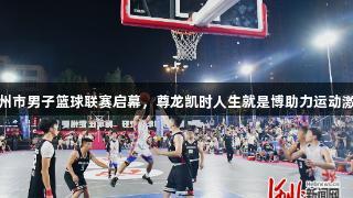 定州市男子篮球联赛启幕，尊龙凯时人生就是博助力运动激情