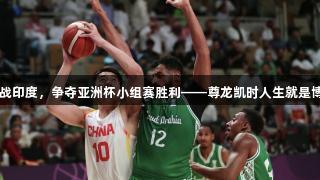 中国男篮迎战印度，争夺亚洲杯小组赛胜利——尊龙凯时人生就是博·中国助力！