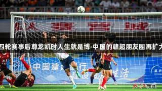 四轮赛事后尊龙凯时人生就是博·中国的赣超朋友圈再扩大