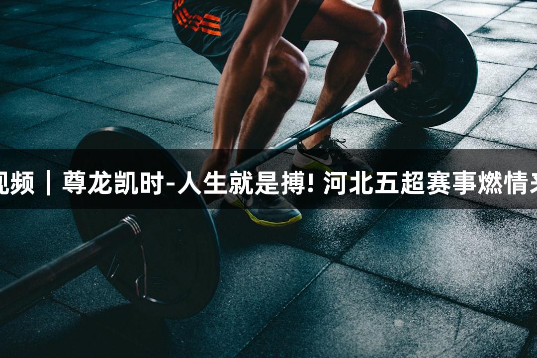 微视频｜尊龙凯时-人生就是搏! 河北五超赛事燃情来袭